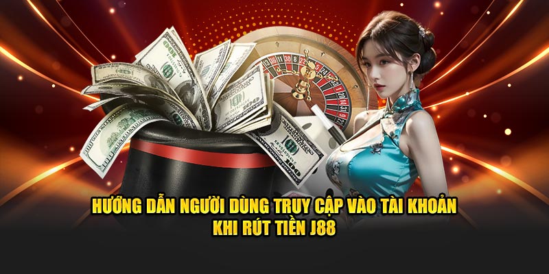 Hướng dẫn người dùng truy cập vào tài khoản khi rút tiền J88