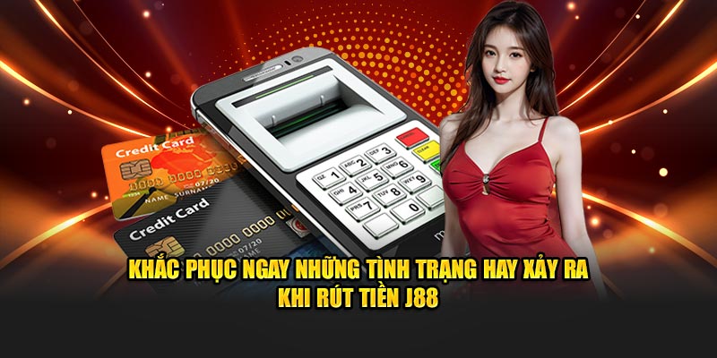 Khắc phục ngay những tình trạng hay xảy ra khi rút tiền J88